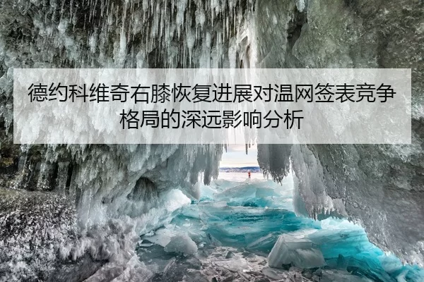 德约科维奇右膝恢复进展对温网签表竞争格局的深远影响分析