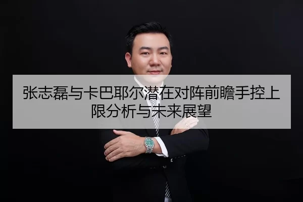 张志磊与卡巴耶尔潜在对阵前瞻手控上限分析与未来展望