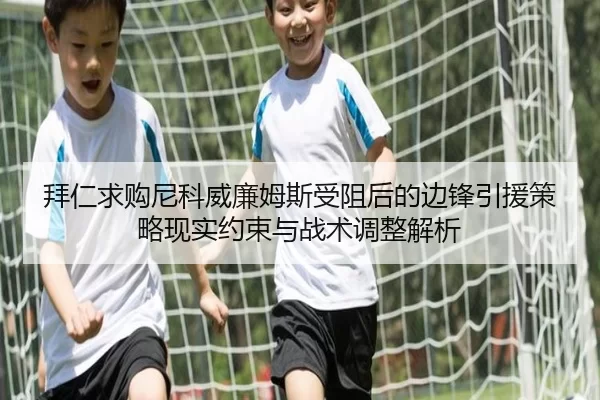 拜仁求购尼科威廉姆斯受阻后的边锋引援策略现实约束与战术调整解析