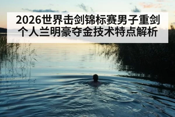 2026世界击剑锦标赛男子重剑个人兰明豪夺金技术特点解析