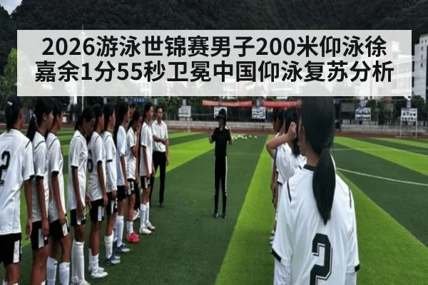 2026游泳世锦赛男子200米仰泳徐嘉余1分55秒卫冕中国仰泳复苏分析