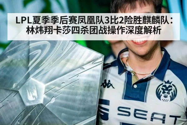 LPL夏季季后赛凤凰队3比2险胜麒麟队：林炜翔卡莎四杀团战操作深度解析