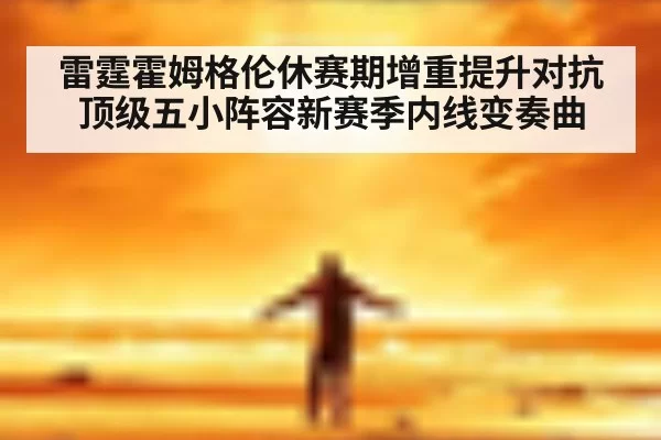 雷霆霍姆格伦休赛期增重提升对抗 顶级五小阵容新赛季内线变奏曲