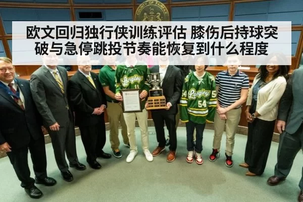 欧文回归独行侠训练评估 膝伤后持球突破与急停跳投节奏能恢复到什么程度
