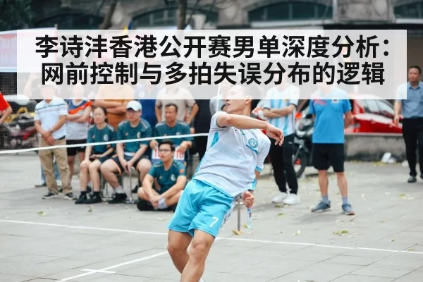 李诗沣香港公开赛男单深度分析：网前控制与多拍失误分布的逻辑
