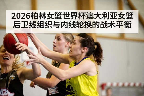 2026柏林女篮世界杯澳大利亚女篮后卫线组织与内线轮换的战术平衡